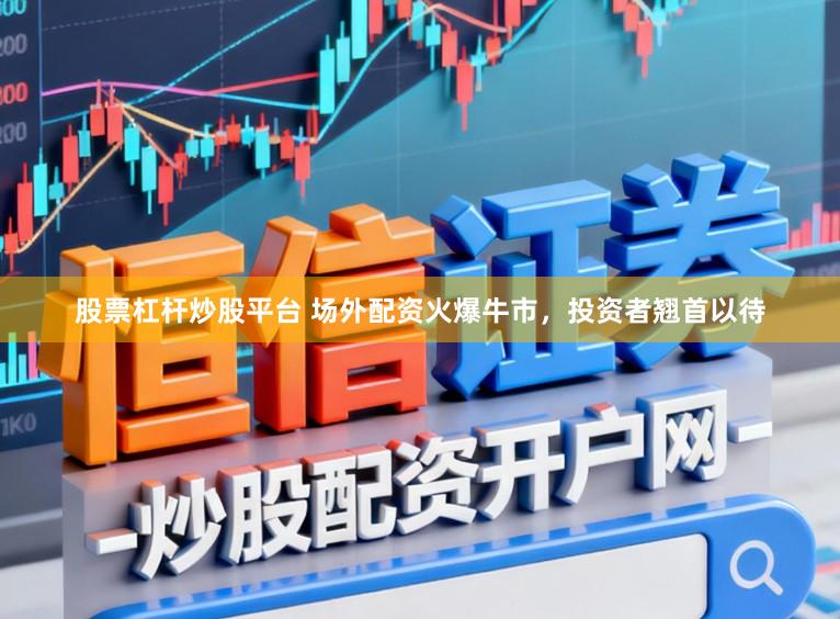 股票杠杆炒股平台 场外配资火爆牛市，投资者翘首以待
