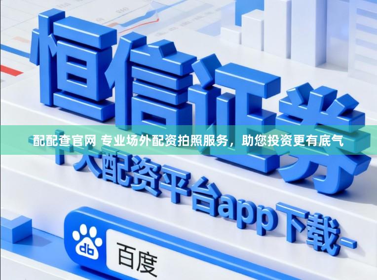 配配查官网 专业场外配资拍照服务，助您投资更有底气