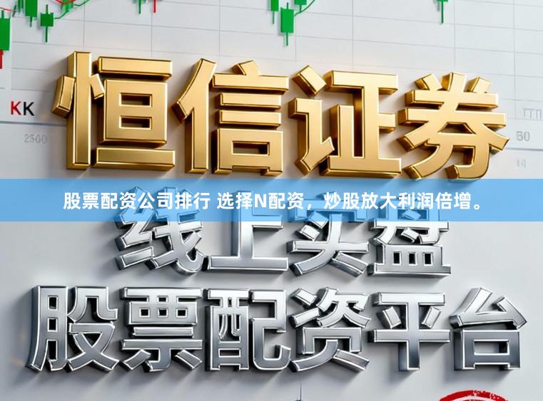 股票配资公司排行 选择N配资，炒股放大利润倍增。