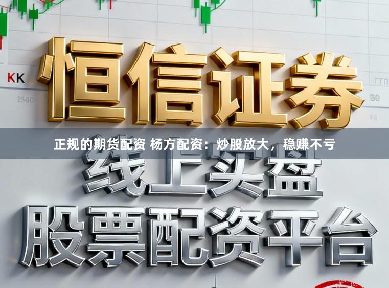 正规的期货配资 杨方配资：炒股放大，稳赚不亏