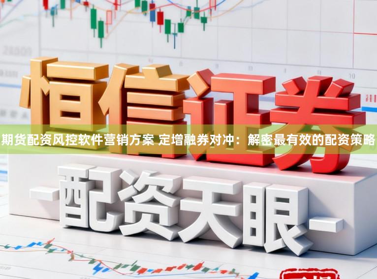 期货配资风控软件营销方案 定增融券对冲：解密最有效的配资策略