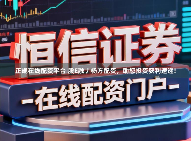正规在线配资平台 股E融丿杨方配资，助您投资获利速递!