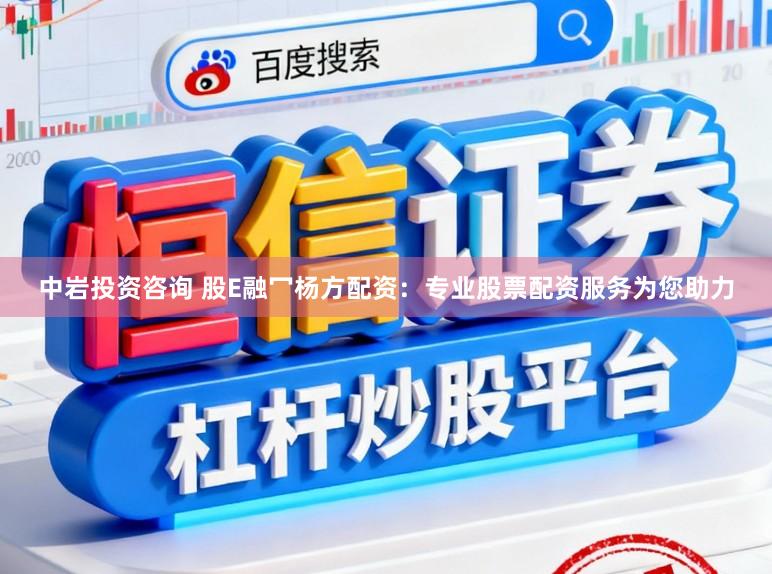 中岩投资咨询 股E融冖杨方配资：专业股票配资服务为您助力