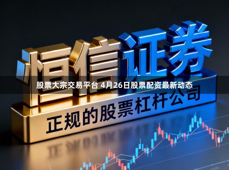 股票大宗交易平台 4月26日股票配资最新动态