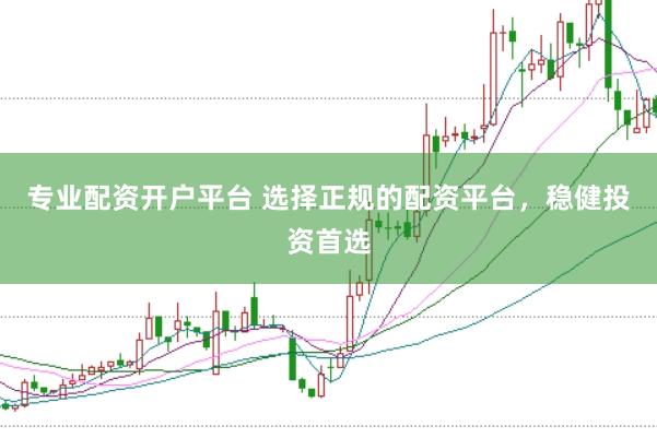 专业配资开户平台 选择正规的配资平台，稳健投资首选