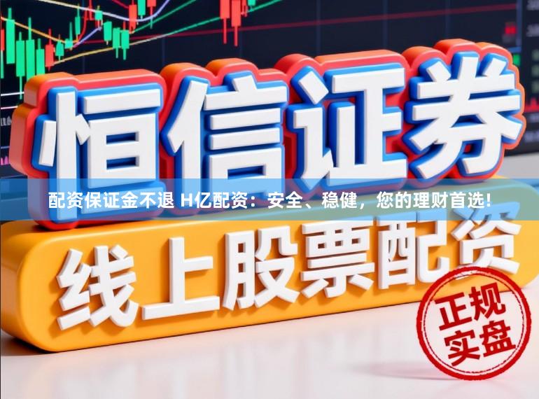 配资保证金不退 H亿配资：安全、稳健，您的理财首选!