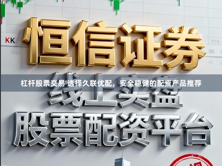 杠杆股票交易 选择久联优配，安全稳健的配资产品推荐