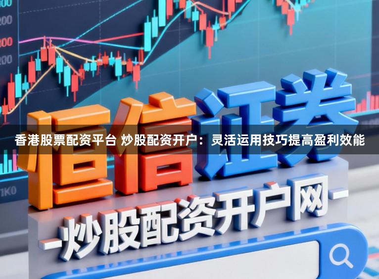 香港股票配资平台 炒股配资开户：灵活运用技巧提高盈利效能