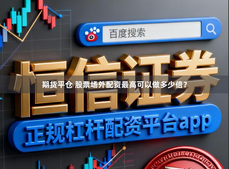 期货平仓 股票场外配资最高可以做多少倍？