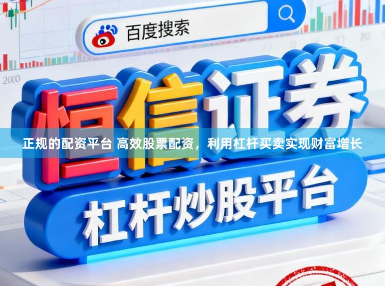 正规的配资平台 高效股票配资，利用杠杆买卖实现财富增长