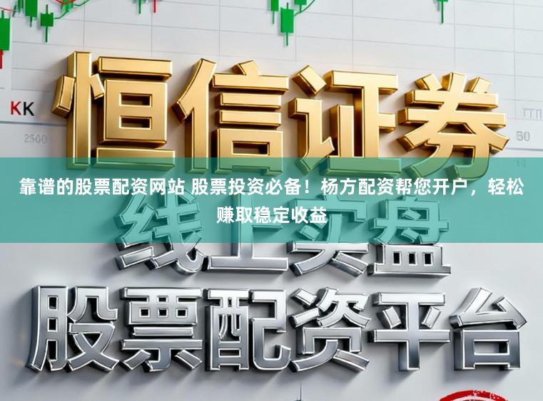 靠谱的股票配资网站 股票投资必备！杨方配资帮您开户，轻松赚取稳定收益