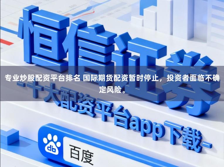 专业炒股配资平台排名 国际期货配资暂时停止，投资者面临不确定风险。