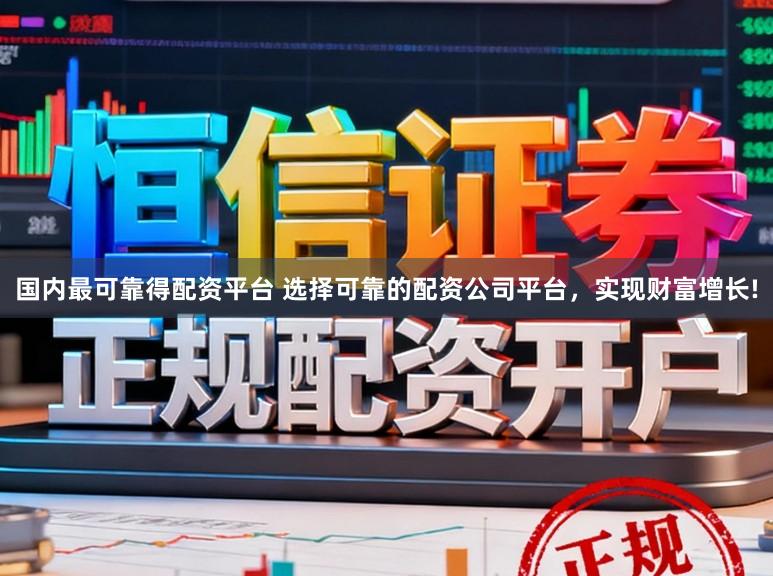国内最可靠得配资平台 选择可靠的配资公司平台，实现财富增长!