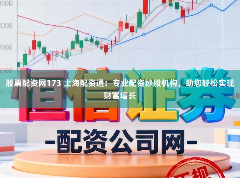 股票配资网173 上海配资通：专业配资炒股机构，助您轻松实现财富增长