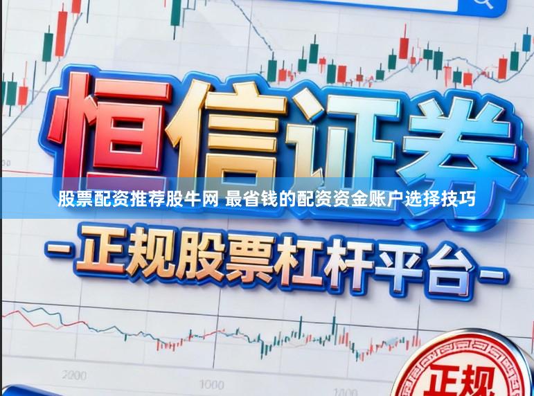 股票配资推荐股牛网 最省钱的配资资金账户选择技巧