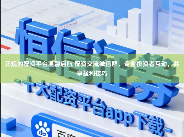 正规的配资平台温馨启航 配资交流微信群，专业投资者互动，共享盈利技巧