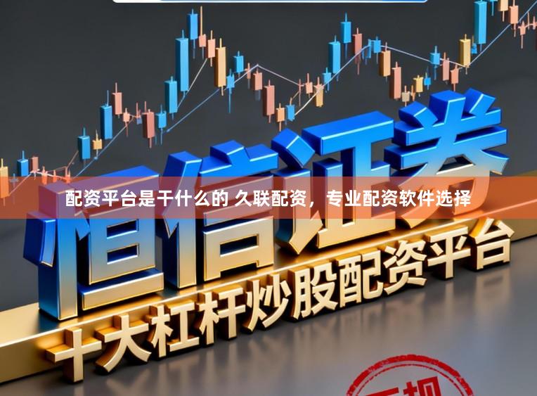 配资平台是干什么的 久联配资，专业配资软件选择