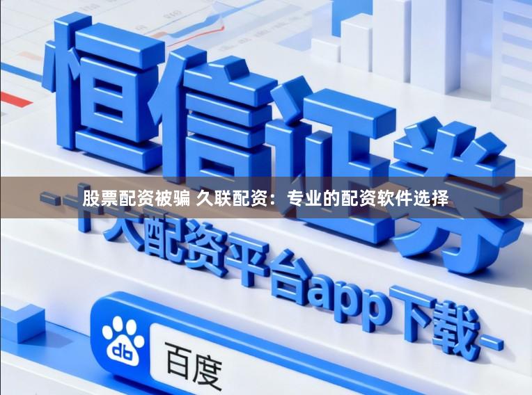 股票配资被骗 久联配资：专业的配资软件选择