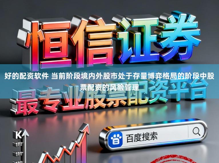 好的配资软件 当前阶段境内外股市处于存量博弈格局的阶段中股票配资的风险管理