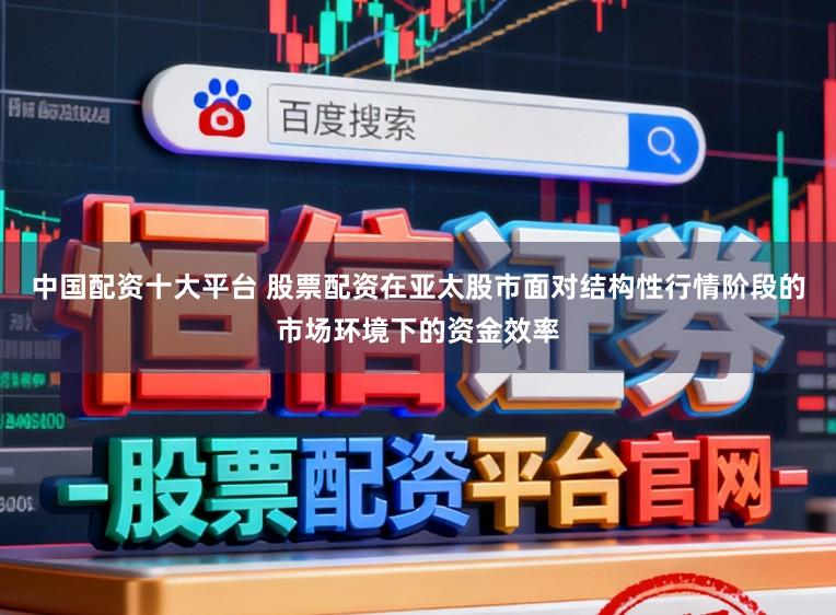 中国配资十大平台 股票配资在亚太股市面对结构性行情阶段的市场环境下的资金效率