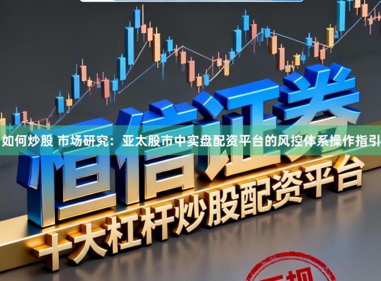 如何炒股 市场研究：亚太股市中实盘配资平台的风控体系操作指引