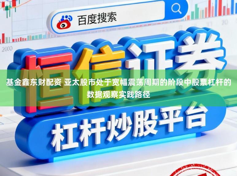 基金鑫东财配资 亚太股市处于宽幅震荡周期的阶段中股票杠杆的数据观察实践路径