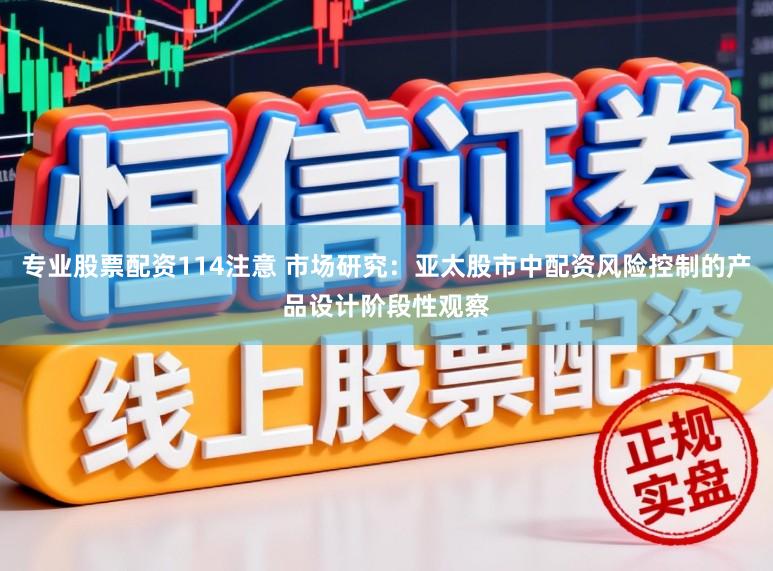 专业股票配资114注意 市场研究：亚太股市中配资风险控制的产品设计阶段性观察