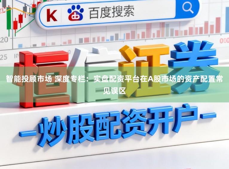 智能投顾市场 深度专栏：实盘配资平台在A股市场的资产配置常见误区