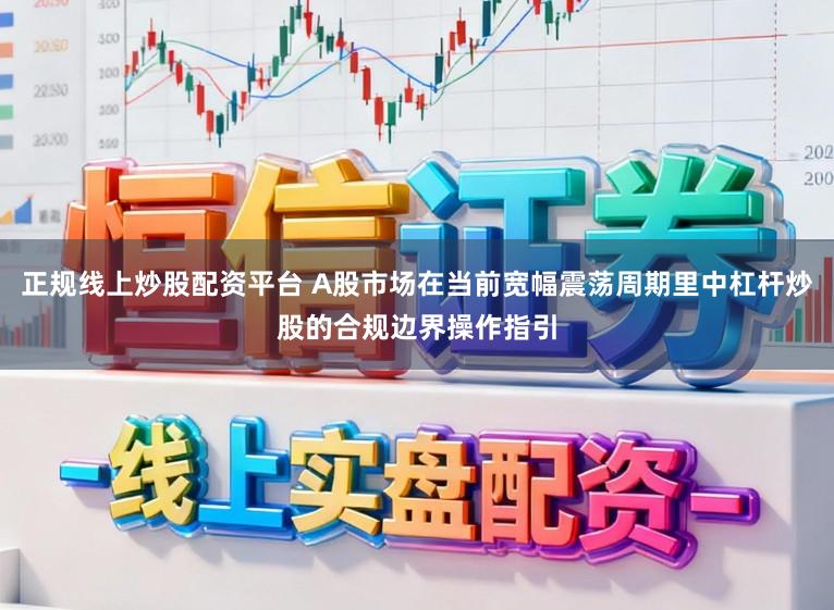 正规线上炒股配资平台 A股市场在当前宽幅震荡周期里中杠杆炒股的合规边界操作指引