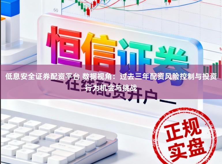 低息安全证券配资平台 数据视角：过去三年配资风险控制与投资行为机会与挑战