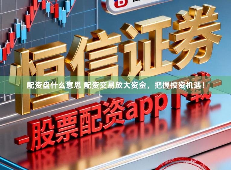 配资盘什么意思 配资交易放大资金，把握投资机遇！