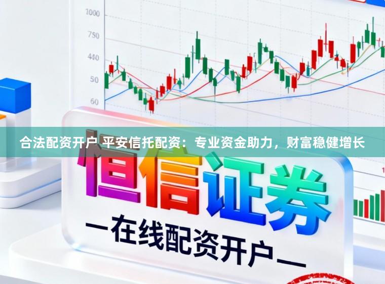 合法配资开户 平安信托配资：专业资金助力，财富稳健增长