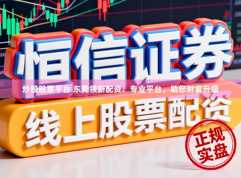 炒股股票平台 东莞领新配资：专业平台，助您财富升级