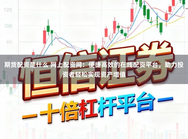 期货配资是什么 网上配资网：便捷高效的在线配资平台，助力投资者轻松实现资产增值
