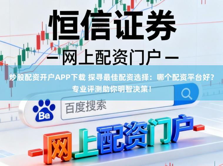 炒股配资开户APP下载 探寻最佳配资选择：哪个配资平台好？专业评测助你明智决策！