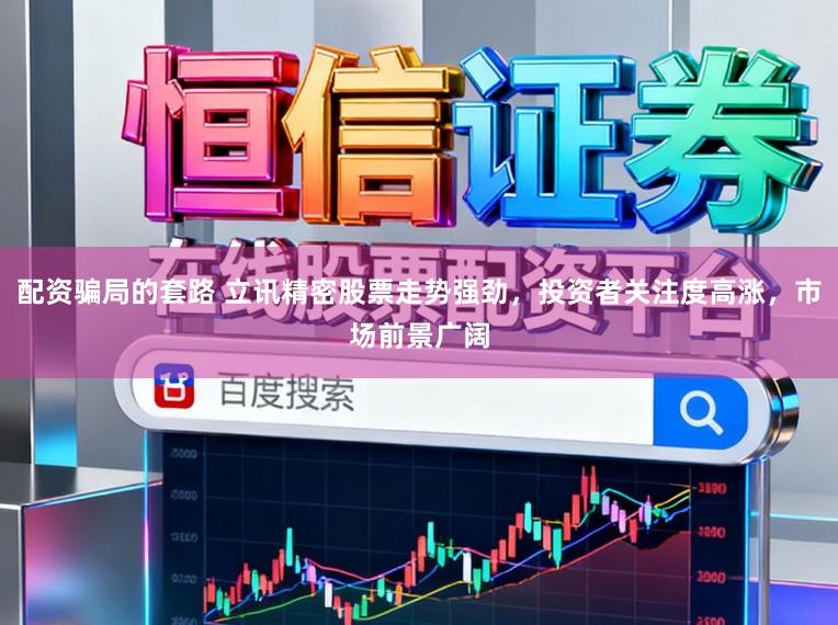 配资骗局的套路 立讯精密股票走势强劲，投资者关注度高涨，市场前景广阔