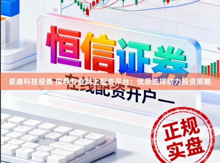 爱康科技股票 探寻专业网上配资平台：优质选择助力投资策略