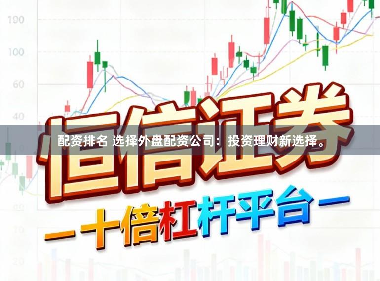 配资排名 选择外盘配资公司：投资理财新选择。