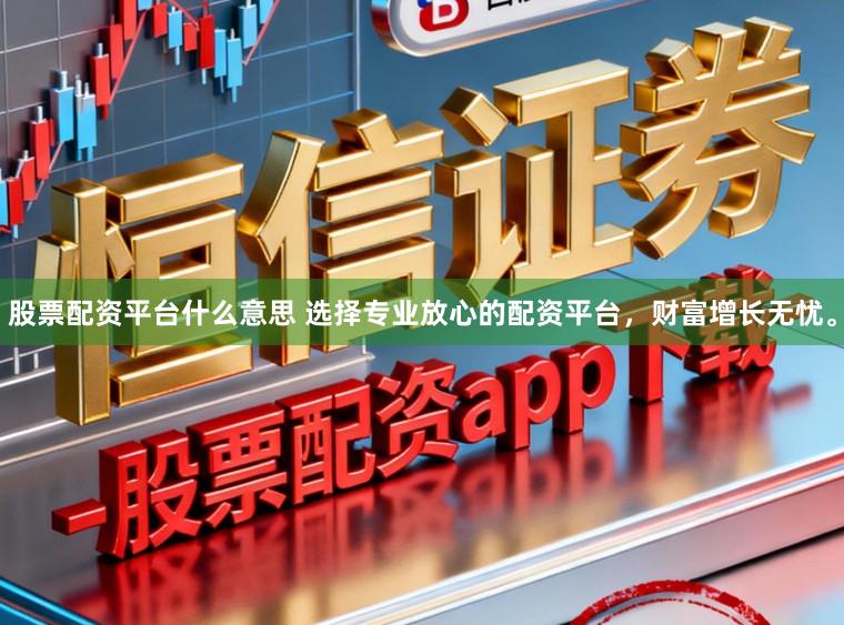 股票配资平台什么意思 选择专业放心的配资平台，财富增长无忧。