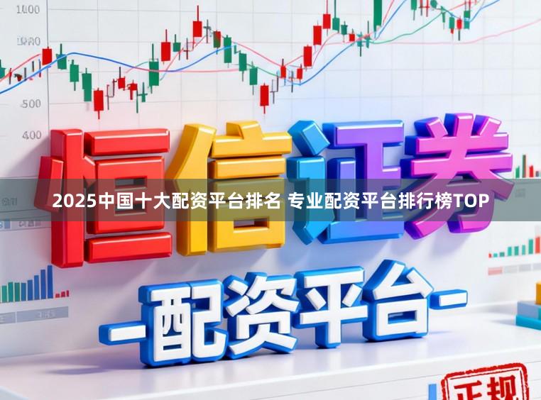 2025中国十大配资平台排名 专业配资平台排行榜TOP