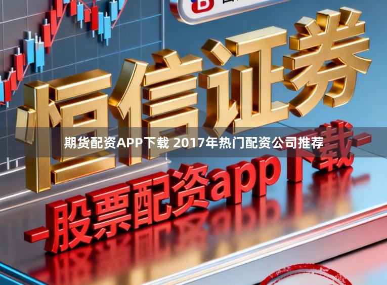 期货配资APP下载 2017年热门配资公司推荐