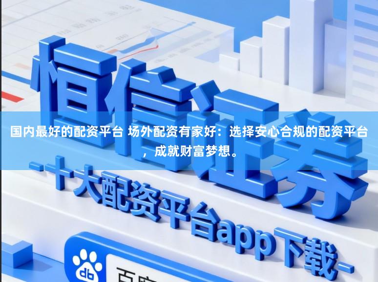 国内最好的配资平台 场外配资有家好：选择安心合规的配资平台，成就财富梦想。
