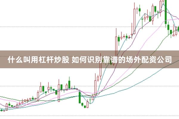 什么叫用杠杆炒股 如何识别靠谱的场外配资公司