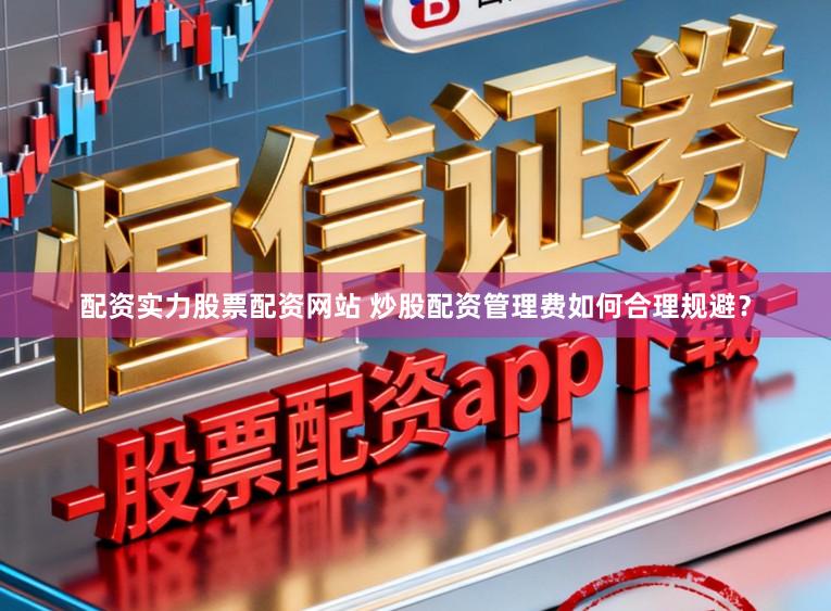 配资实力股票配资网站 炒股配资管理费如何合理规避？