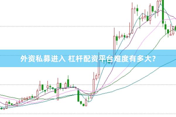 外资私募进入 杠杆配资平台难度有多大？