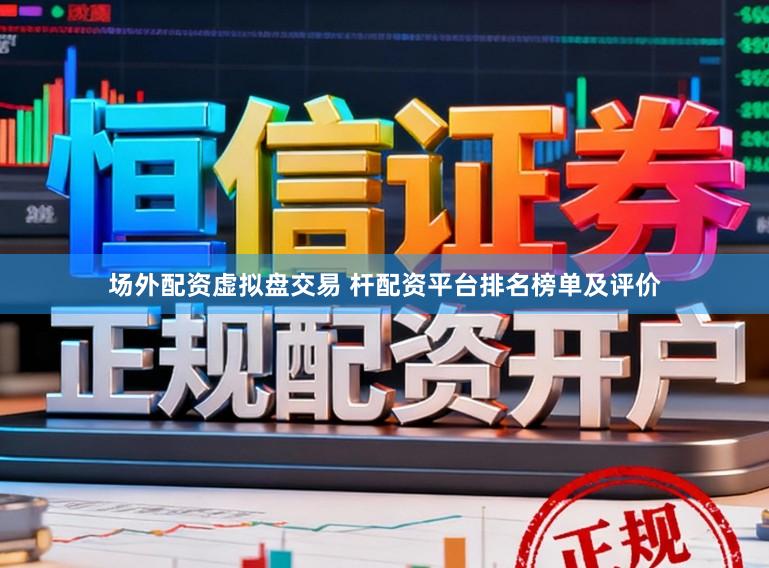 场外配资虚拟盘交易 杆配资平台排名榜单及评价