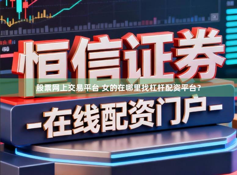 股票网上交易平台 女的在哪里找杠杆配资平台？