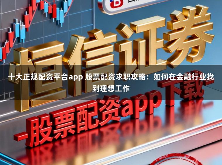 十大正规配资平台app 股票配资求职攻略：如何在金融行业找到理想工作