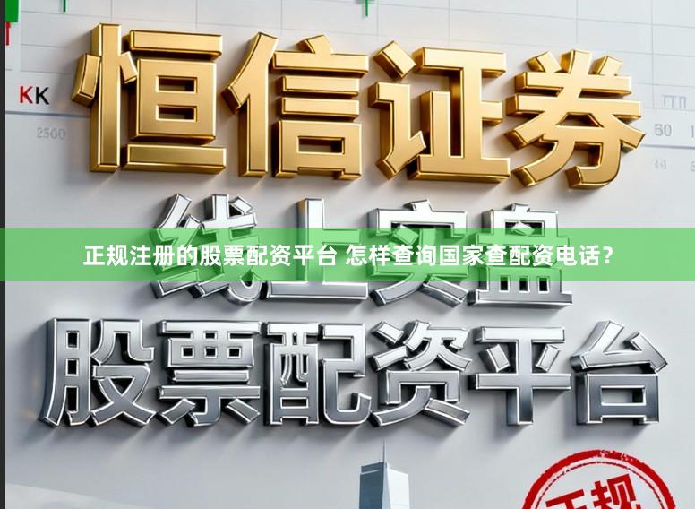 正规注册的股票配资平台 怎样查询国家查配资电话？