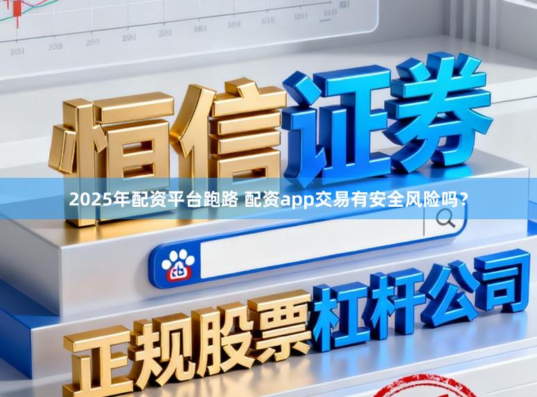 2025年配资平台跑路 配资app交易有安全风险吗？